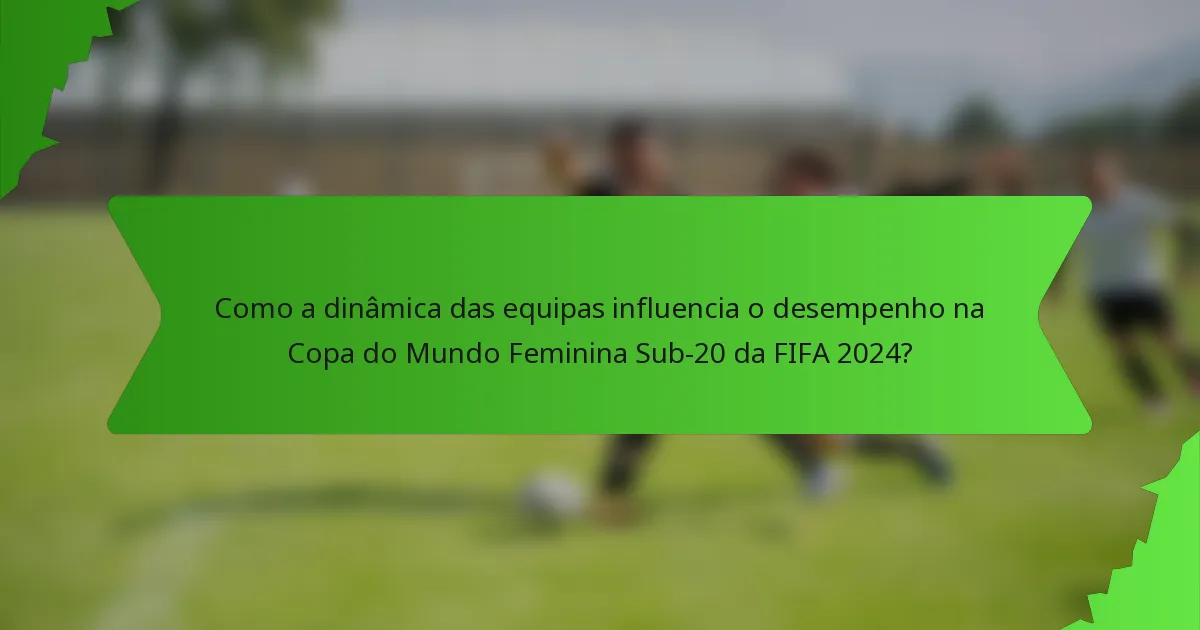 Como a dinâmica das equipas influencia o desempenho na Copa do Mundo Feminina Sub-20 da FIFA 2024?