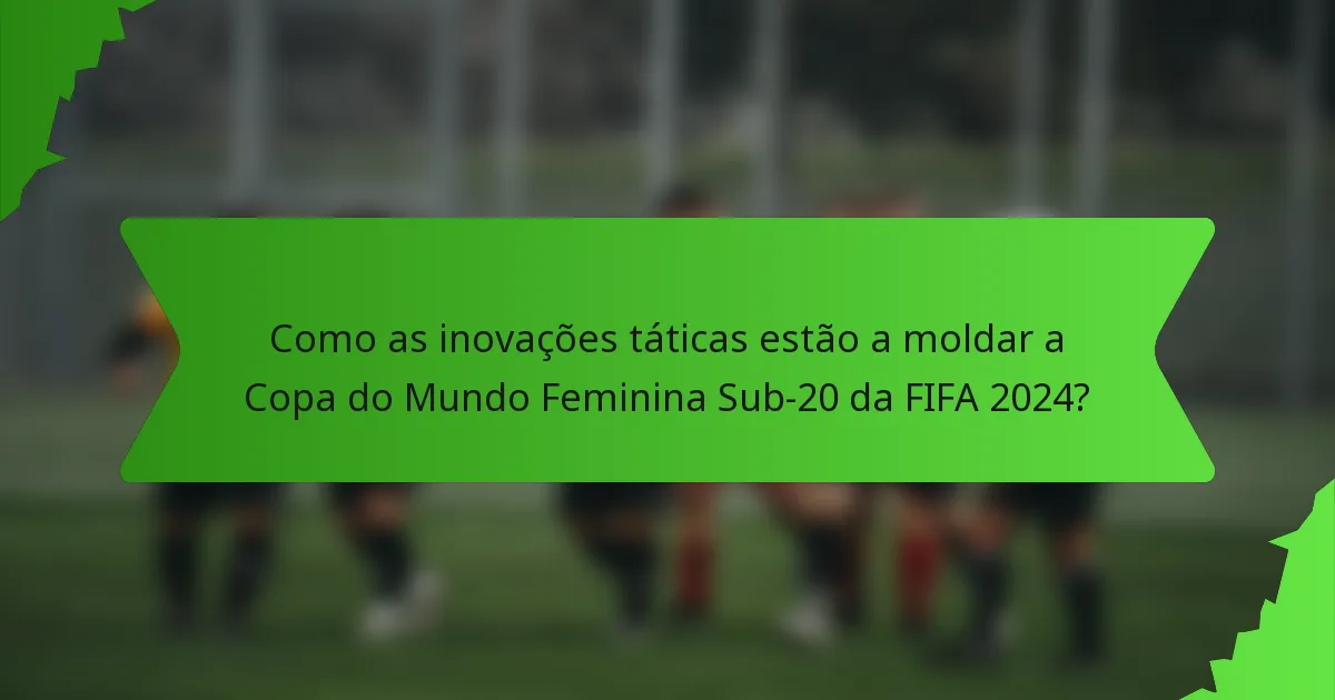 Como as inovações táticas estão a moldar a Copa do Mundo Feminina Sub-20 da FIFA 2024?