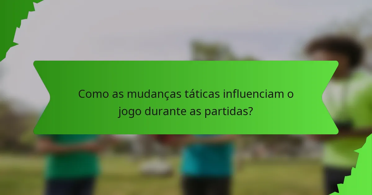 Como as mudanças táticas influenciam o jogo durante as partidas?