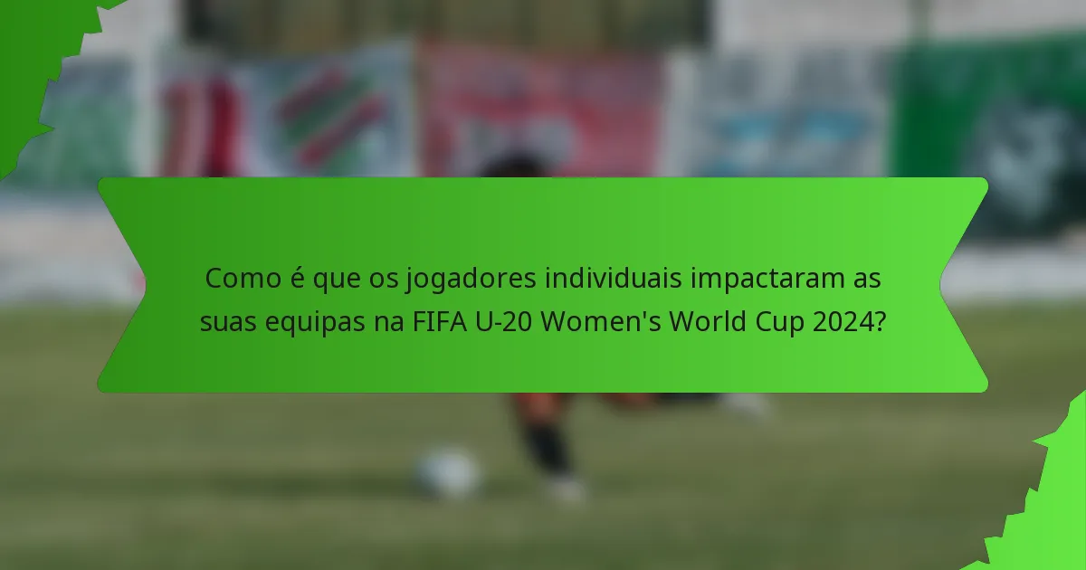 Como é que os jogadores individuais impactaram as suas equipas na FIFA U-20 Women's World Cup 2024?