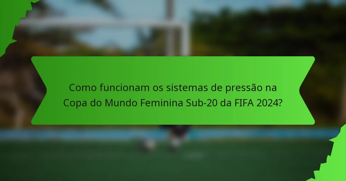 Como funcionam os sistemas de pressão na Copa do Mundo Feminina Sub-20 da FIFA 2024?