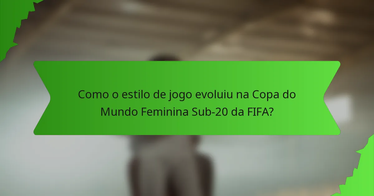 Como o estilo de jogo evoluiu na Copa do Mundo Feminina Sub-20 da FIFA?