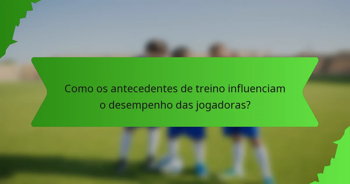 Como os antecedentes de treino influenciam o desempenho das jogadoras?
