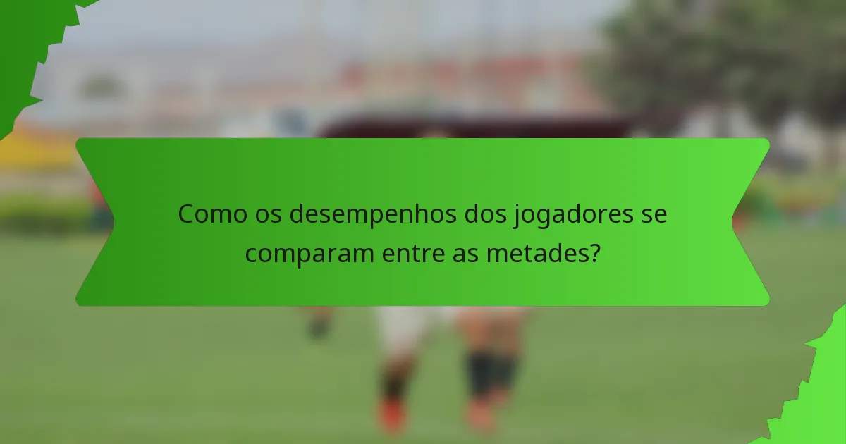 Como os desempenhos dos jogadores se comparam entre as metades?