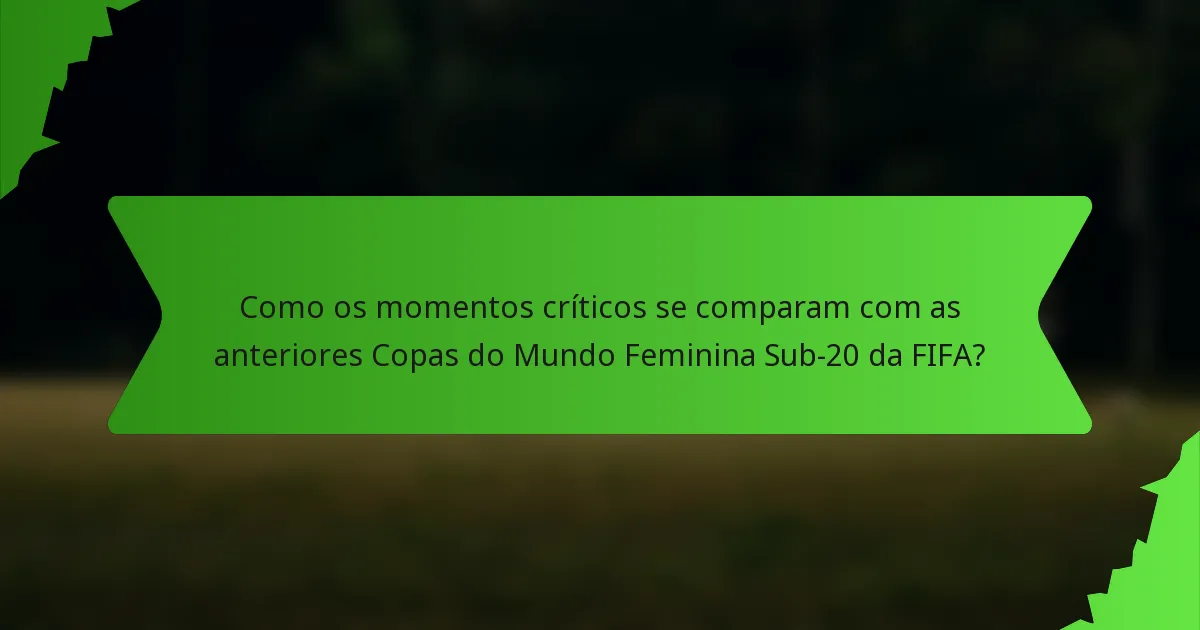 Como os momentos críticos se comparam com as anteriores Copas do Mundo Feminina Sub-20 da FIFA?