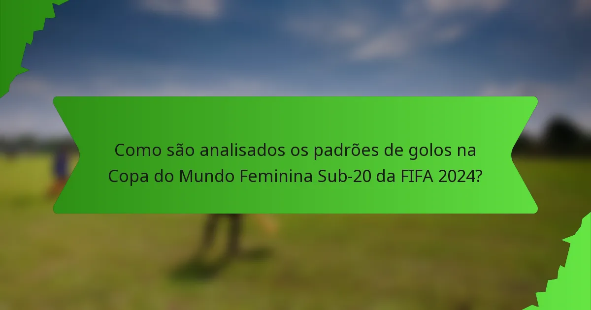 Como são analisados os padrões de golos na Copa do Mundo Feminina Sub-20 da FIFA 2024?