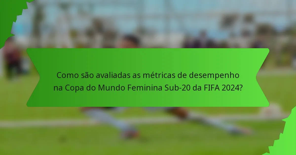 Como são avaliadas as métricas de desempenho na Copa do Mundo Feminina Sub-20 da FIFA 2024?