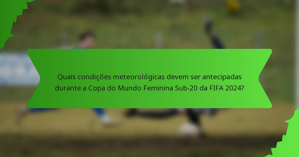 Quais condições meteorológicas devem ser antecipadas durante a Copa do Mundo Feminina Sub-20 da FIFA 2024?