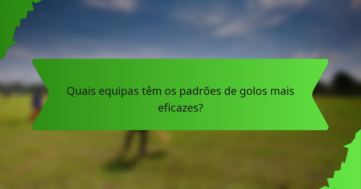 Quais equipas têm os padrões de golos mais eficazes?