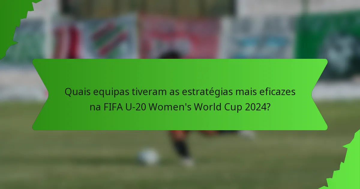 Quais equipas tiveram as estratégias mais eficazes na FIFA U-20 Women's World Cup 2024?