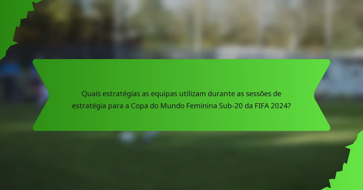 Quais estratégias as equipas utilizam durante as sessões de estratégia para a Copa do Mundo Feminina Sub-20 da FIFA 2024?