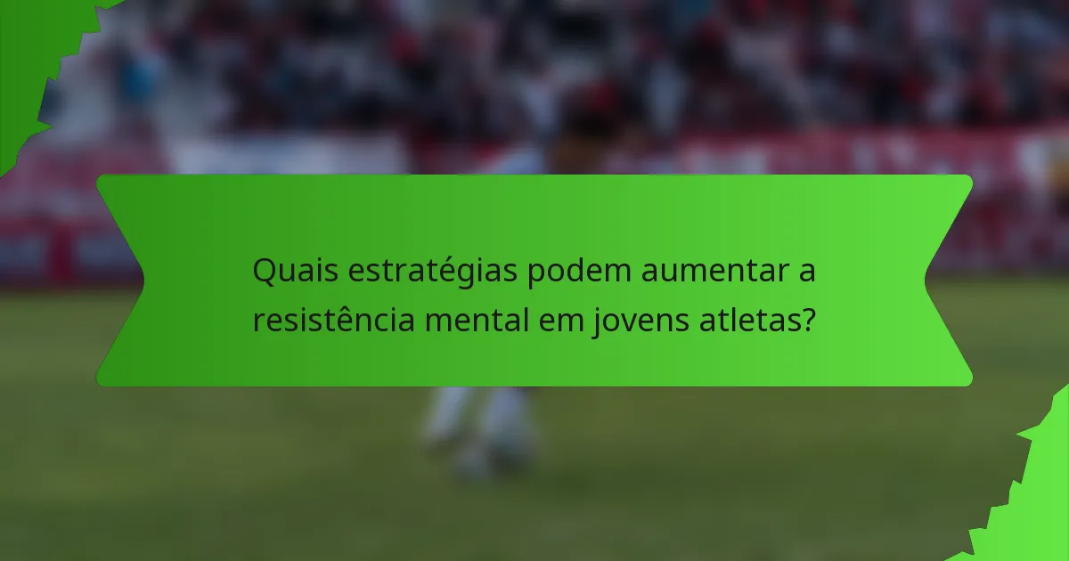 Quais estratégias podem aumentar a resistência mental em jovens atletas?