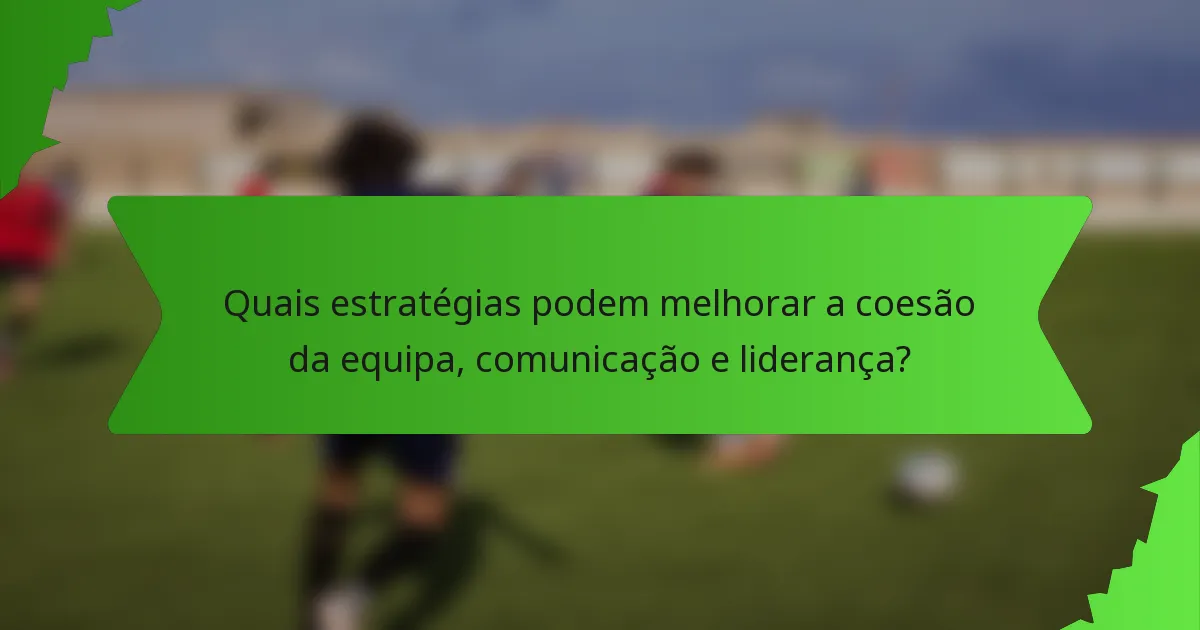 Quais estratégias podem melhorar a coesão da equipa, comunicação e liderança?