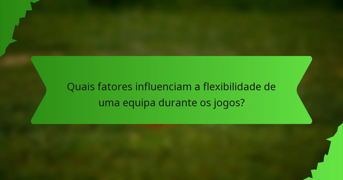 Quais fatores influenciam a flexibilidade de uma equipa durante os jogos?