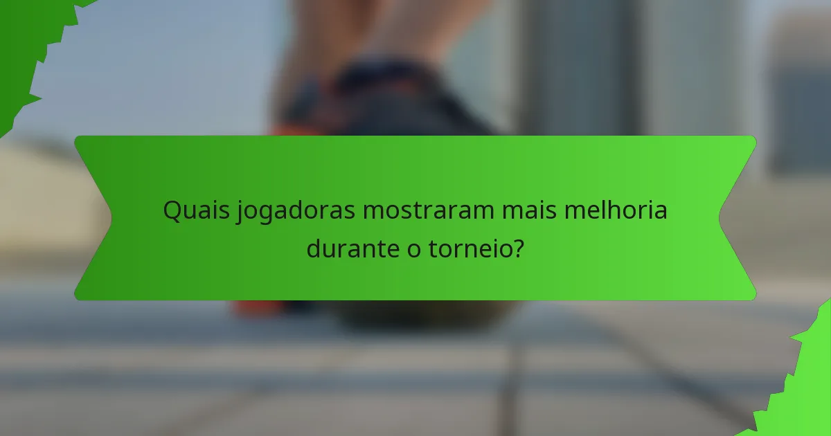 Quais jogadoras mostraram mais melhoria durante o torneio?