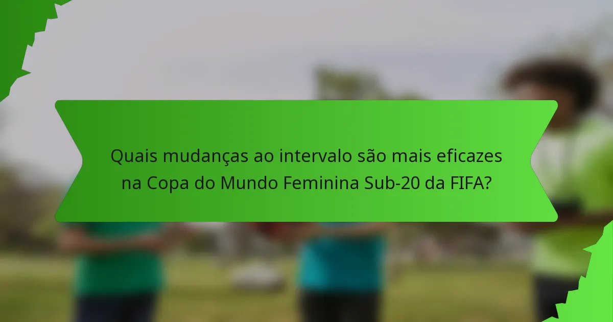 Quais mudanças ao intervalo são mais eficazes na Copa do Mundo Feminina Sub-20 da FIFA?