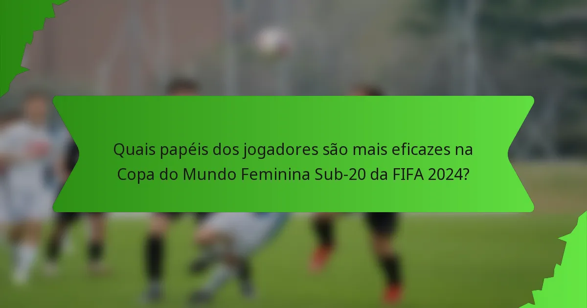 Quais papéis dos jogadores são mais eficazes na Copa do Mundo Feminina Sub-20 da FIFA 2024?