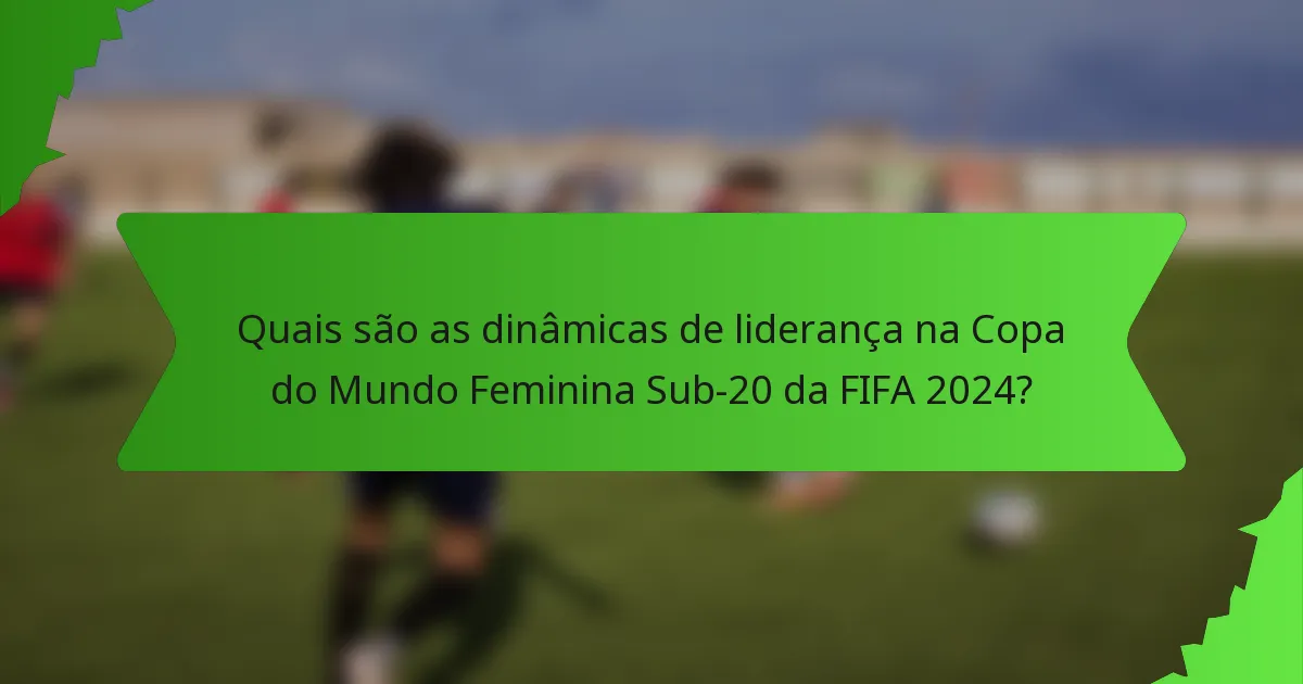 Quais são as dinâmicas de liderança na Copa do Mundo Feminina Sub-20 da FIFA 2024?