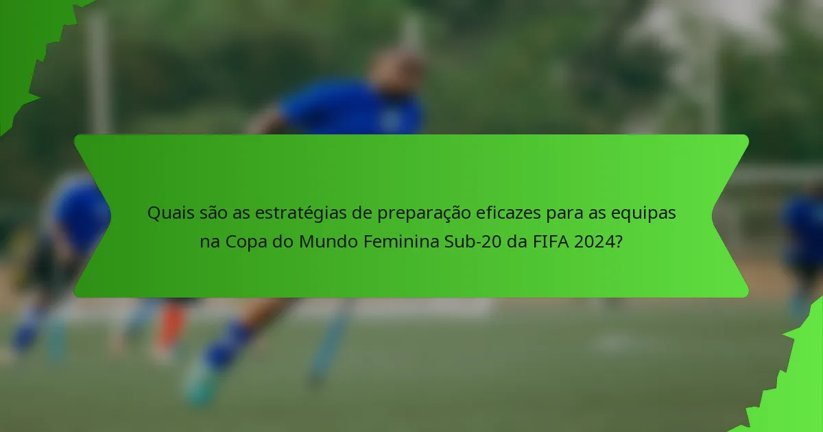 Quais são as estratégias de preparação eficazes para as equipas na Copa do Mundo Feminina Sub-20 da FIFA 2024?