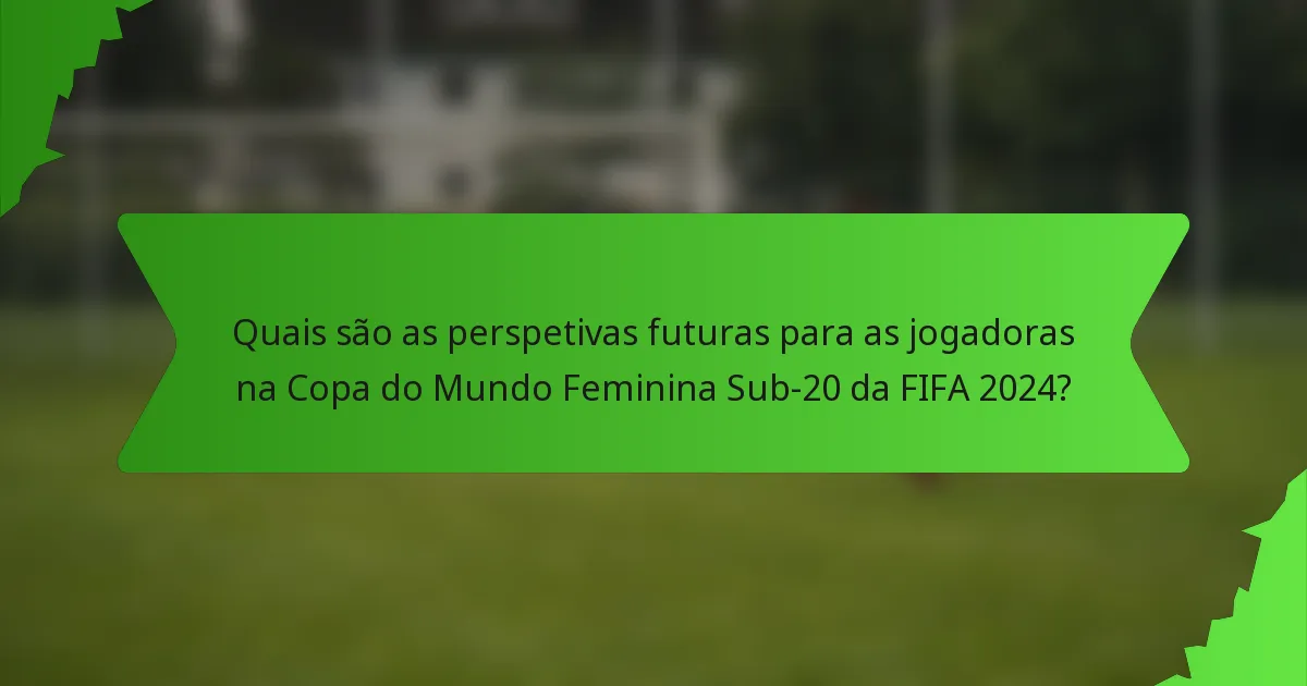 Quais são as perspetivas futuras para as jogadoras na Copa do Mundo Feminina Sub-20 da FIFA 2024?