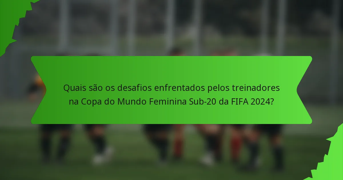 Quais são os desafios enfrentados pelos treinadores na Copa do Mundo Feminina Sub-20 da FIFA 2024?