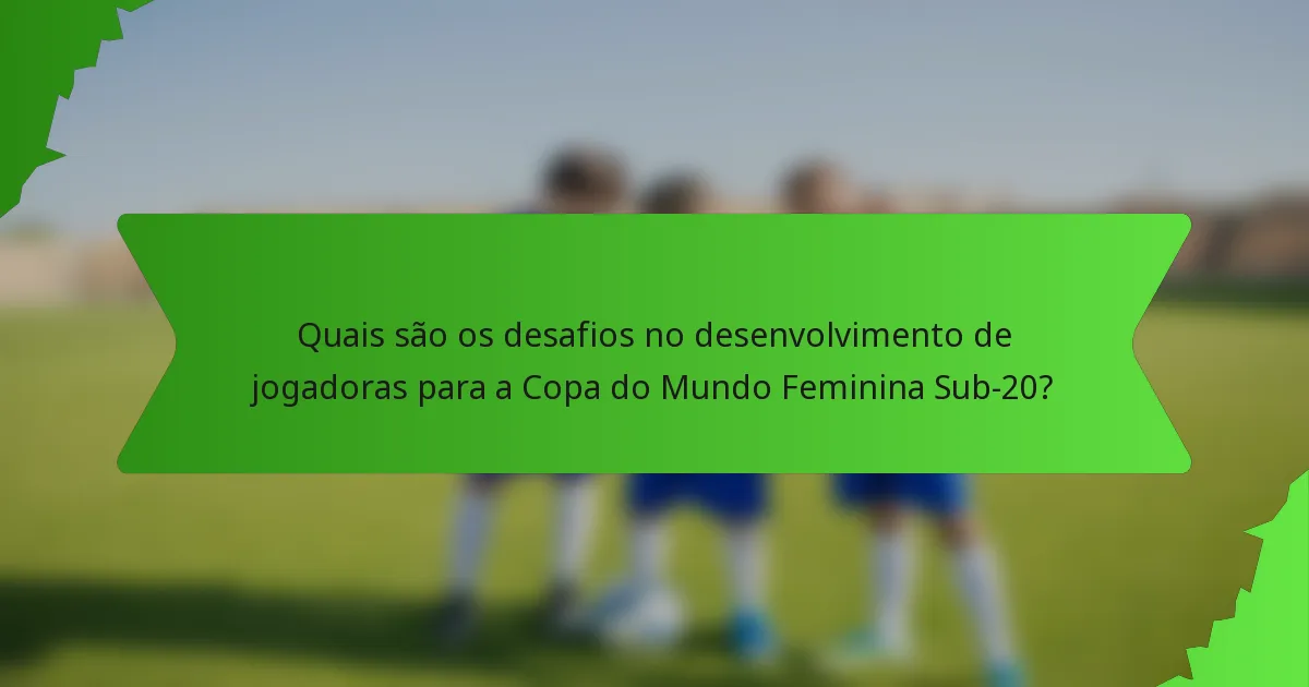 Quais são os desafios no desenvolvimento de jogadoras para a Copa do Mundo Feminina Sub-20?