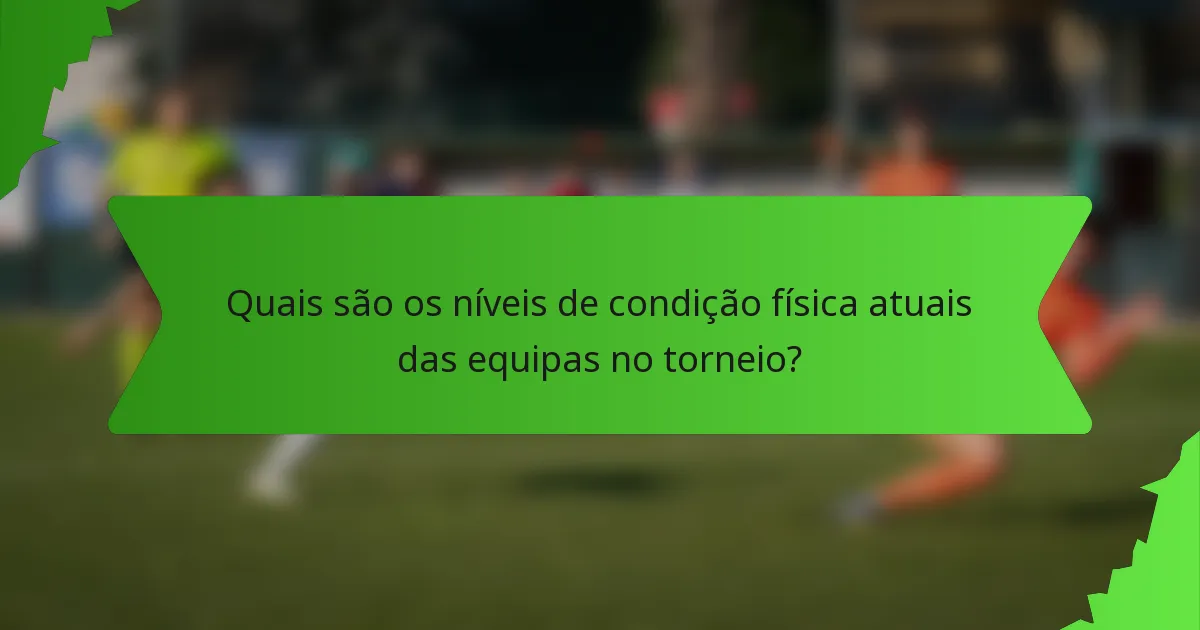 Quais são os níveis de condição física atuais das equipas no torneio?