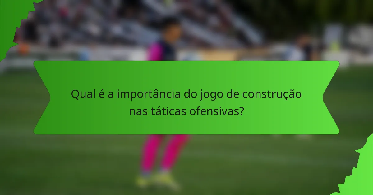 Qual é a importância do jogo de construção nas táticas ofensivas?